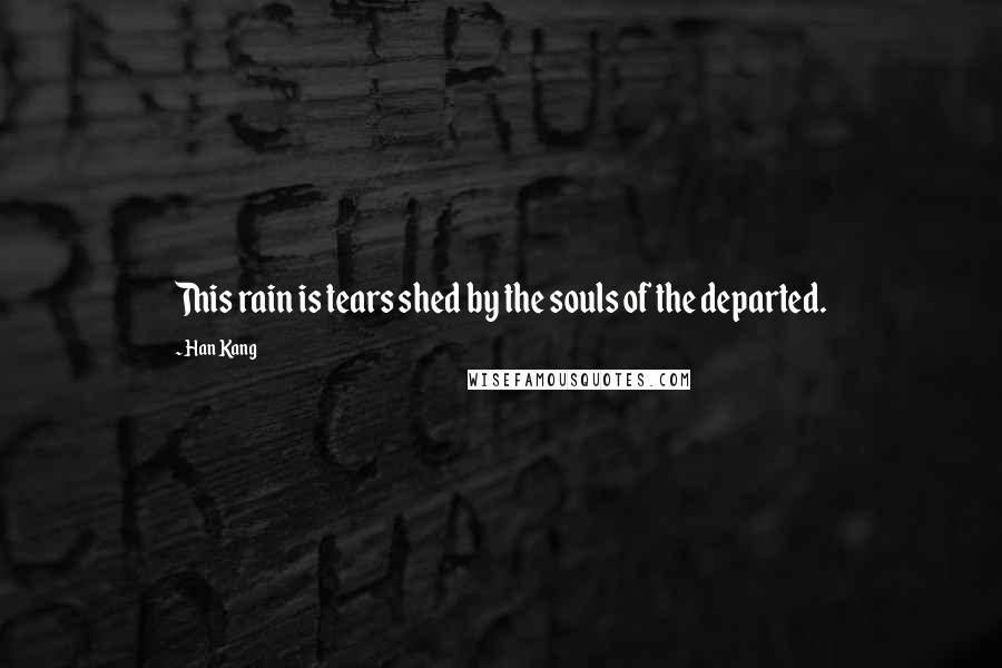Han Kang Quotes: This rain is tears shed by the souls of the departed.
