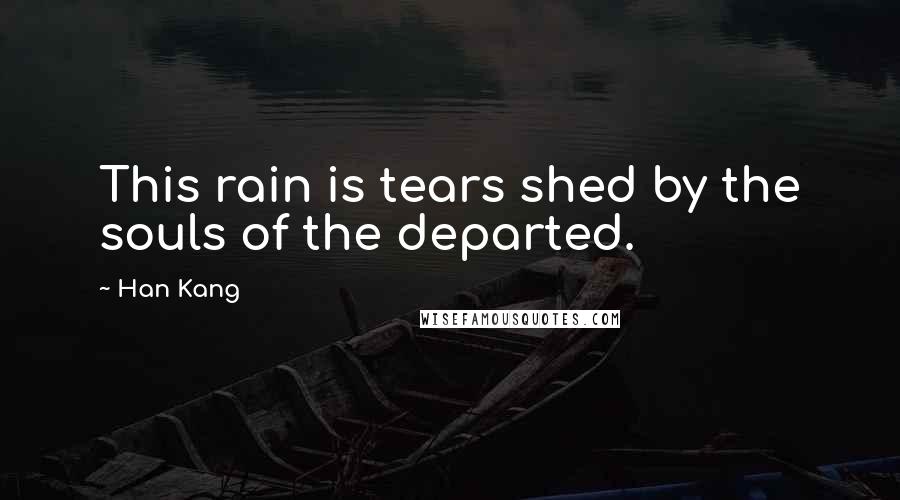Han Kang Quotes: This rain is tears shed by the souls of the departed.