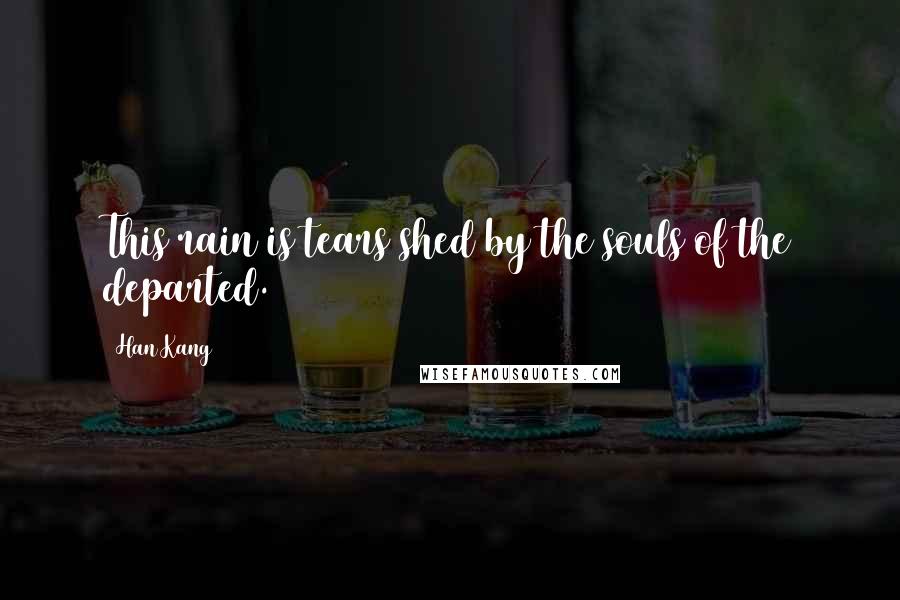 Han Kang Quotes: This rain is tears shed by the souls of the departed.