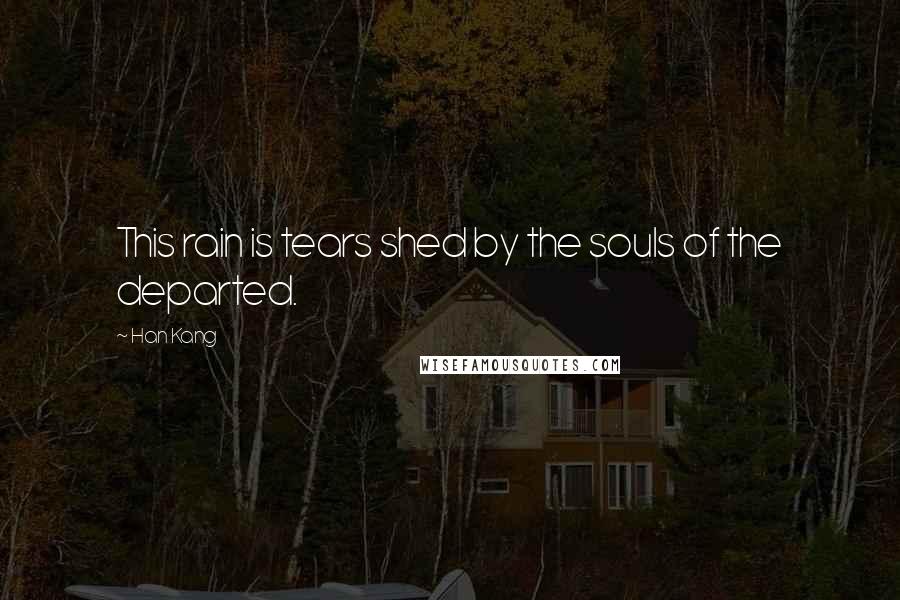 Han Kang Quotes: This rain is tears shed by the souls of the departed.