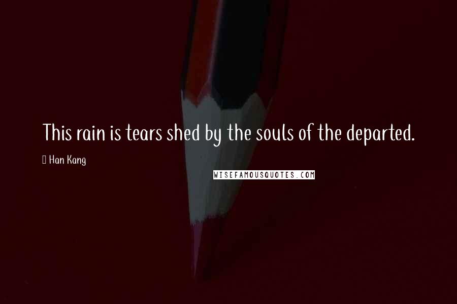 Han Kang Quotes: This rain is tears shed by the souls of the departed.