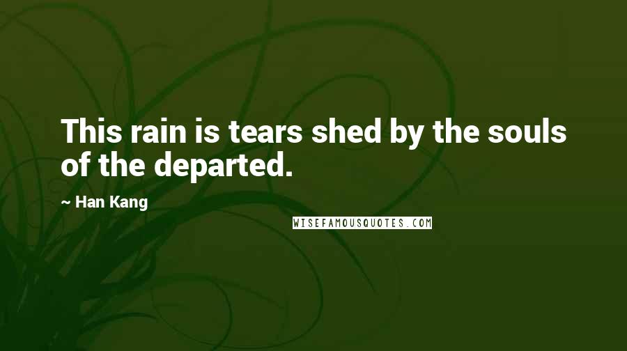 Han Kang Quotes: This rain is tears shed by the souls of the departed.