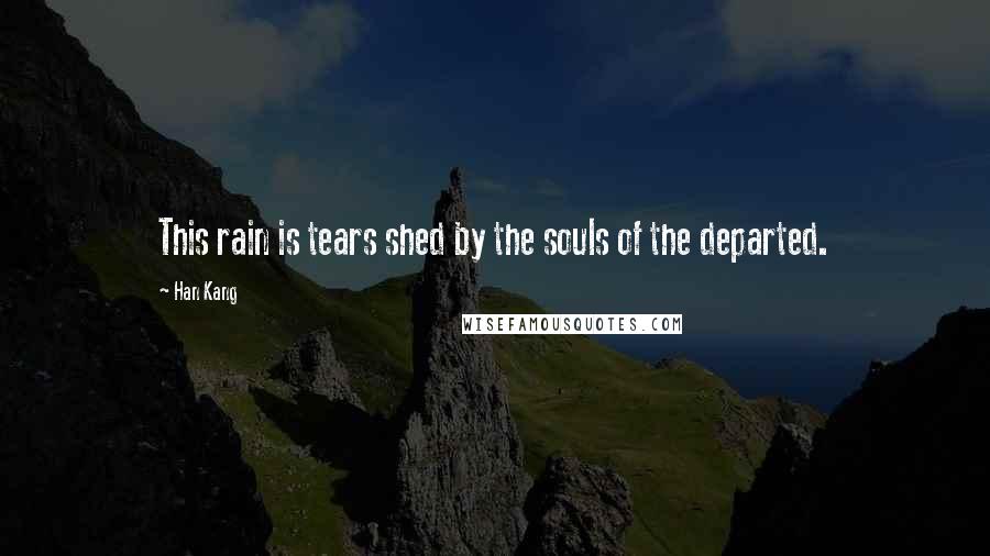 Han Kang Quotes: This rain is tears shed by the souls of the departed.
