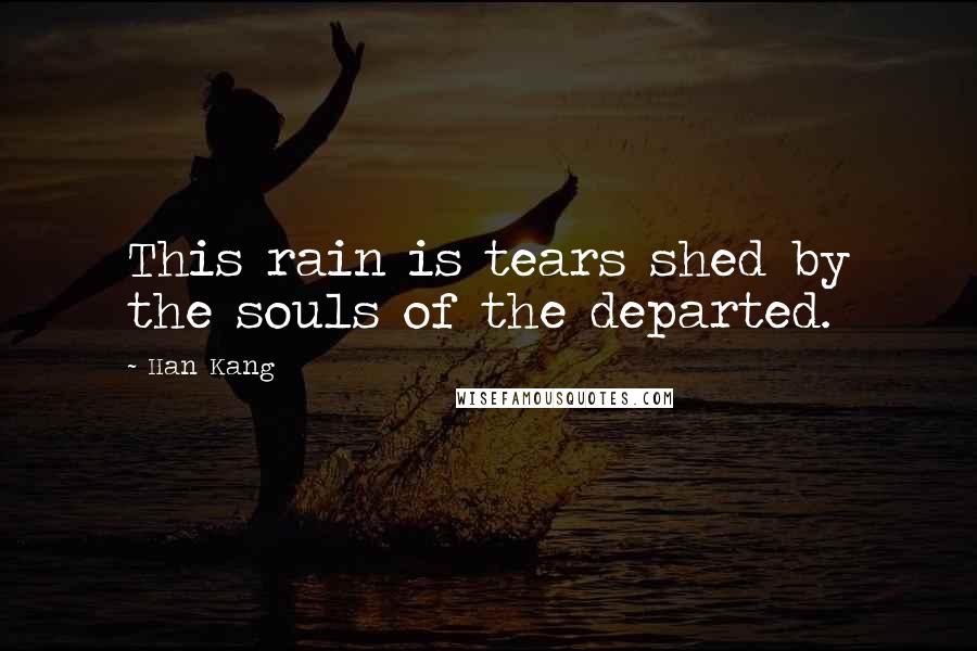 Han Kang Quotes: This rain is tears shed by the souls of the departed.