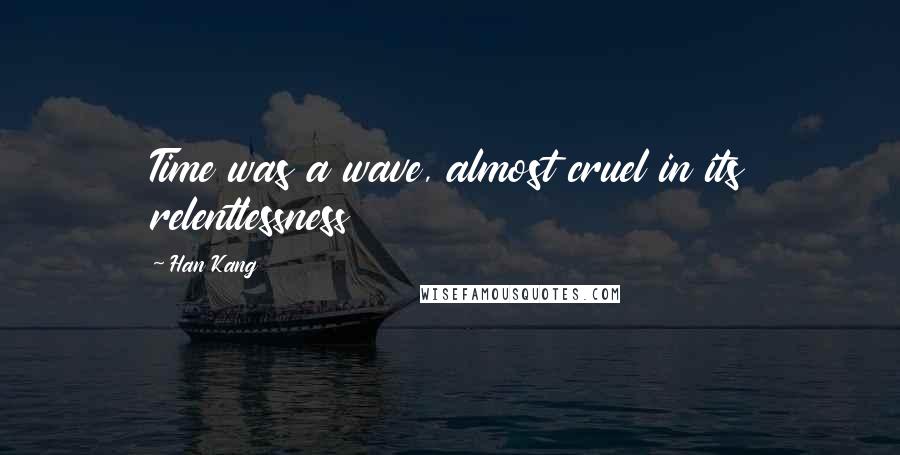 Han Kang Quotes: Time was a wave, almost cruel in its relentlessness