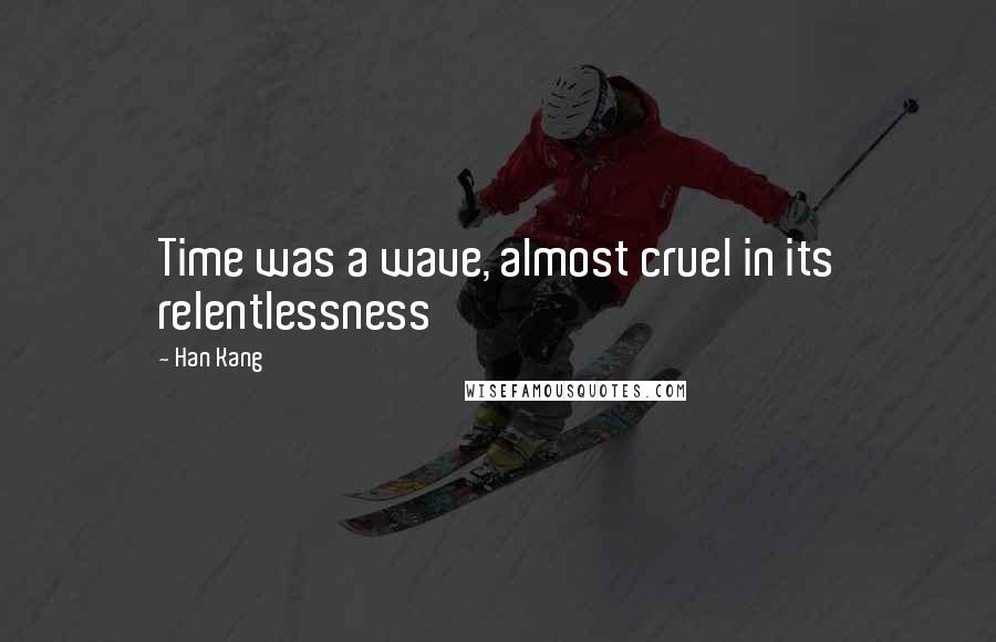 Han Kang Quotes: Time was a wave, almost cruel in its relentlessness