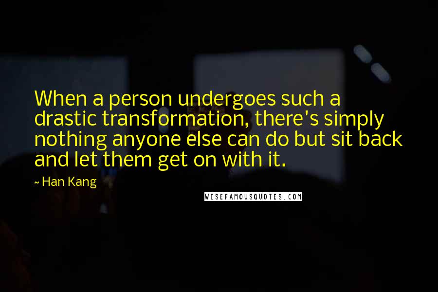 Han Kang Quotes: When a person undergoes such a drastic transformation, there's simply nothing anyone else can do but sit back and let them get on with it.