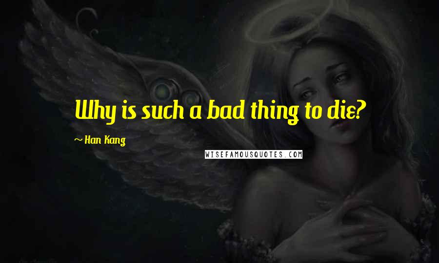 Han Kang Quotes: Why is such a bad thing to die?