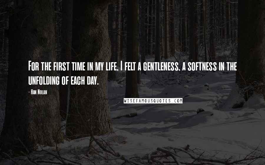 Han Nolan Quotes: For the first time in my life, I felt a gentleness, a softness in the unfolding of each day.