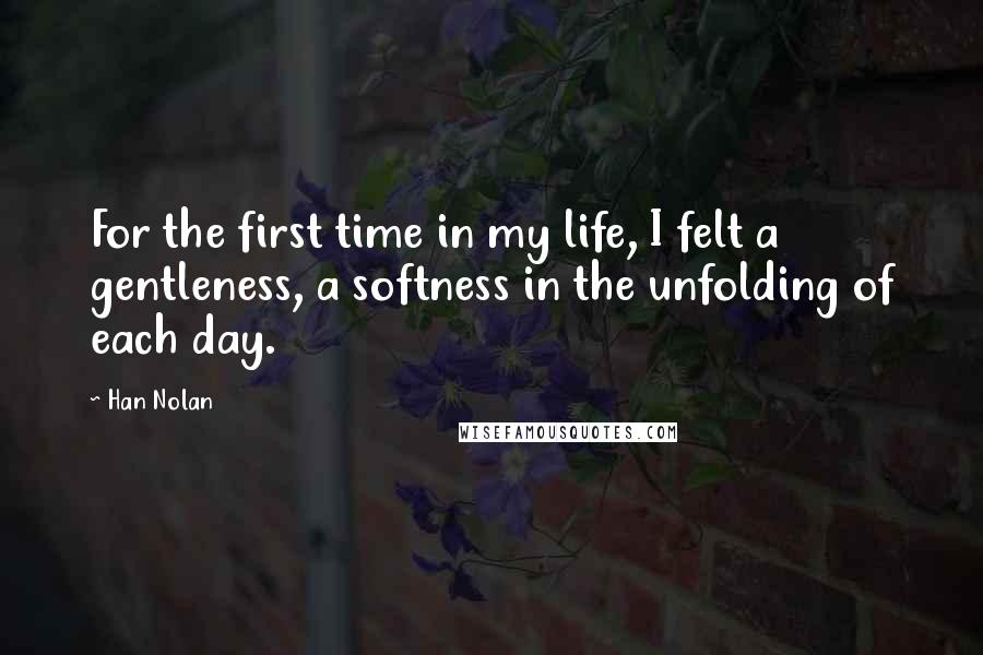 Han Nolan Quotes: For the first time in my life, I felt a gentleness, a softness in the unfolding of each day.
