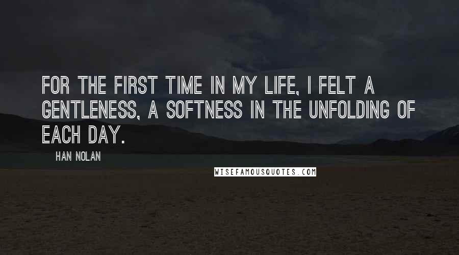 Han Nolan Quotes: For the first time in my life, I felt a gentleness, a softness in the unfolding of each day.