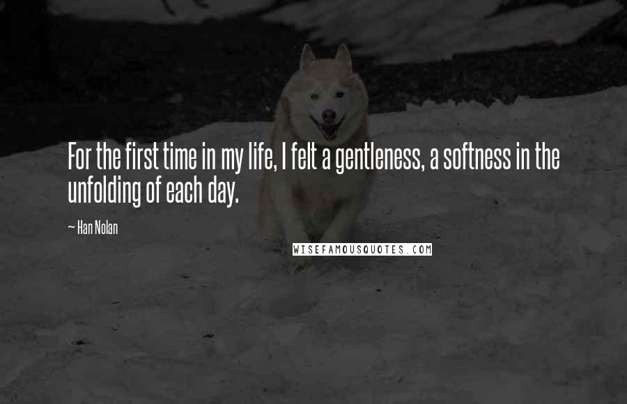 Han Nolan Quotes: For the first time in my life, I felt a gentleness, a softness in the unfolding of each day.