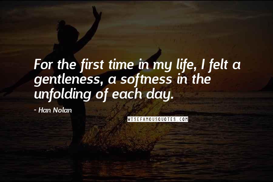 Han Nolan Quotes: For the first time in my life, I felt a gentleness, a softness in the unfolding of each day.