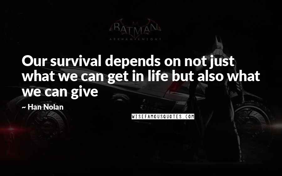 Han Nolan Quotes: Our survival depends on not just what we can get in life but also what we can give