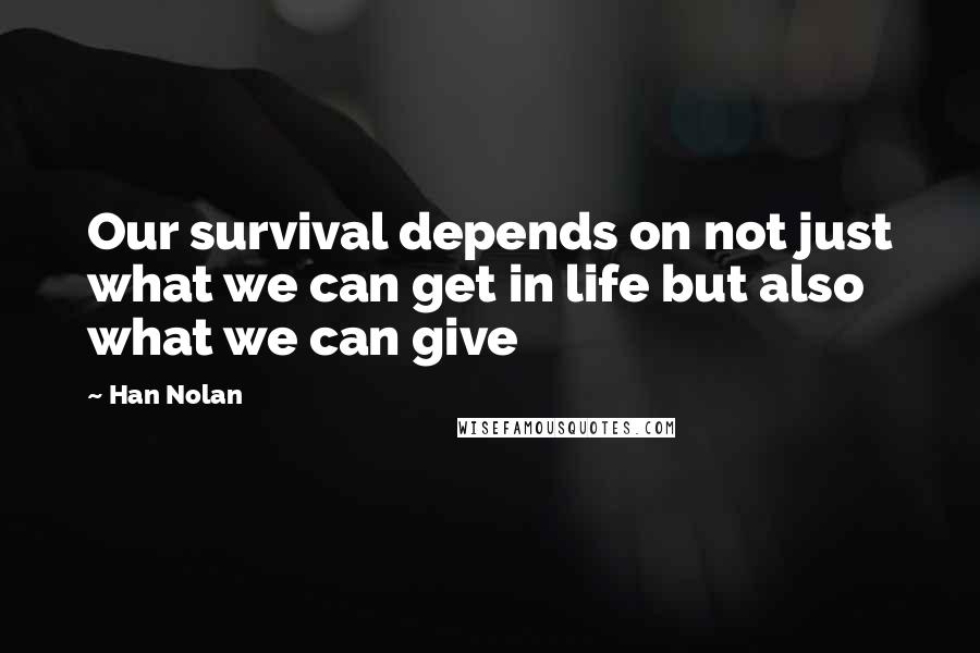 Han Nolan Quotes: Our survival depends on not just what we can get in life but also what we can give