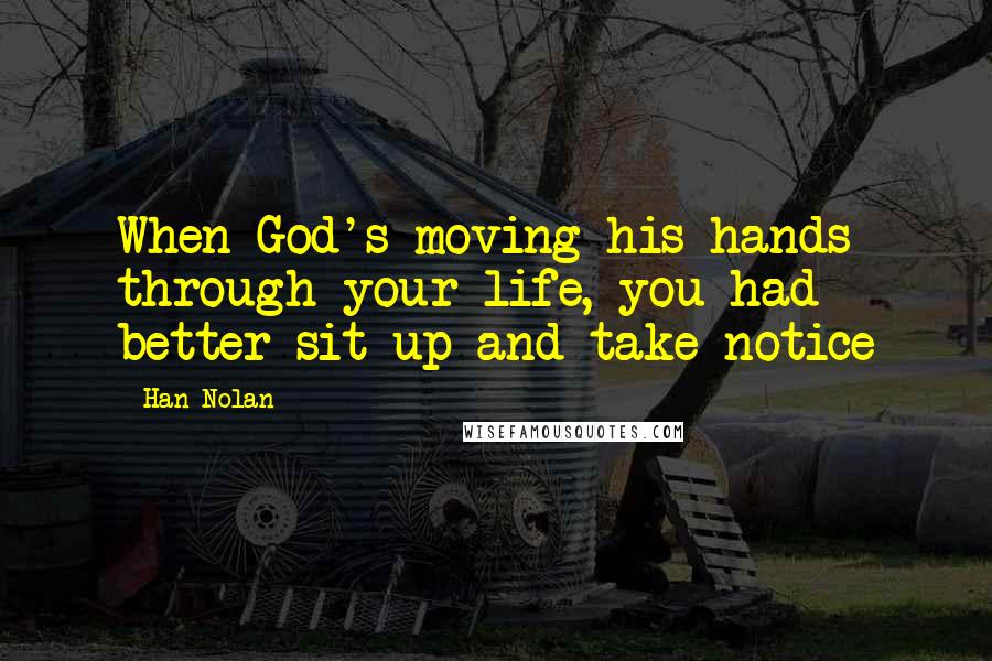 Han Nolan Quotes: When God's moving his hands through your life, you had better sit up and take notice