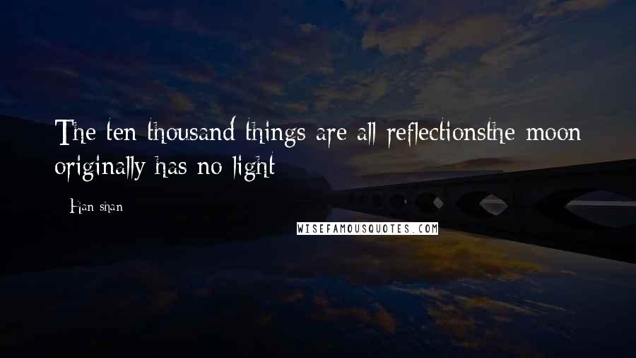 Han-shan Quotes: The ten thousand things are all reflectionsthe moon originally has no light