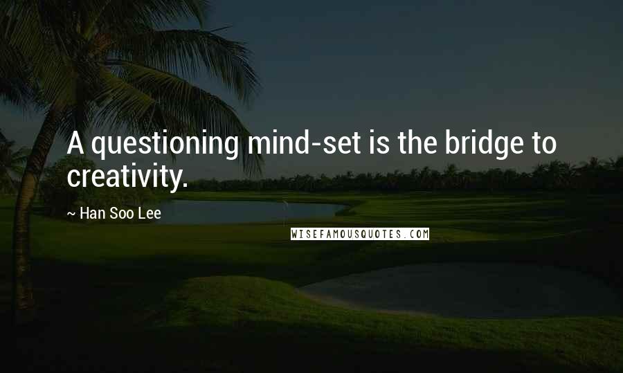 Han Soo Lee Quotes: A questioning mind-set is the bridge to creativity.