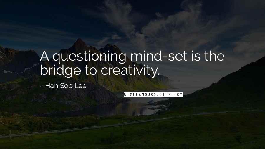 Han Soo Lee Quotes: A questioning mind-set is the bridge to creativity.