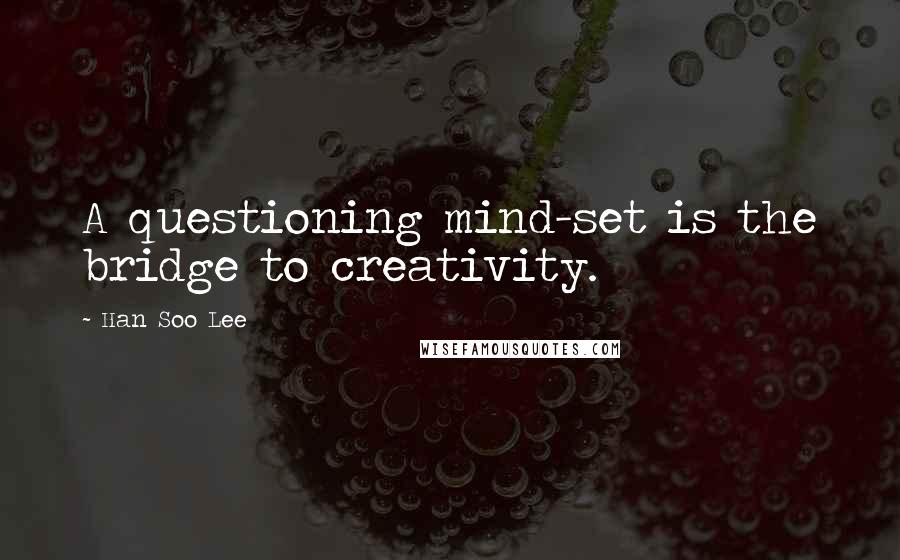 Han Soo Lee Quotes: A questioning mind-set is the bridge to creativity.