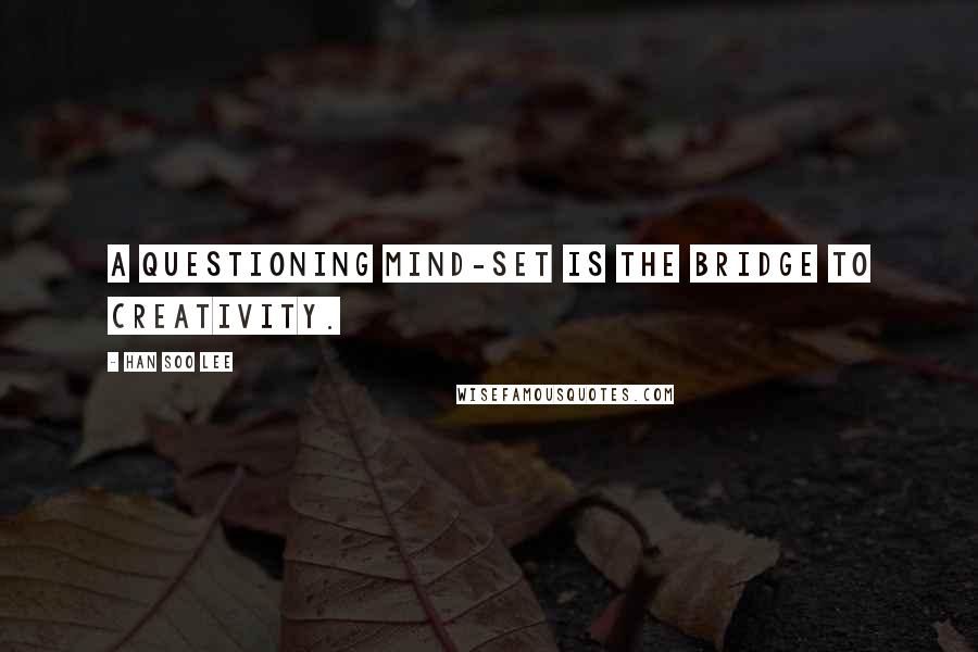 Han Soo Lee Quotes: A questioning mind-set is the bridge to creativity.