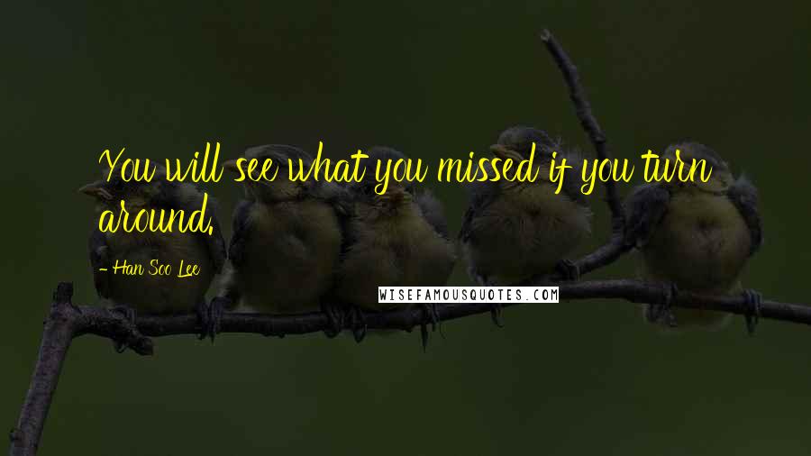 Han Soo Lee Quotes: You will see what you missed if you turn around.