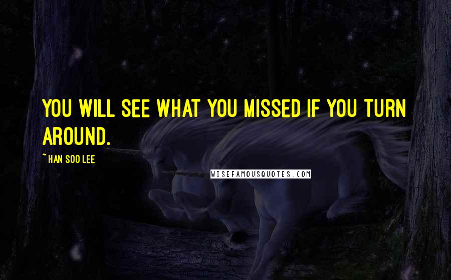 Han Soo Lee Quotes: You will see what you missed if you turn around.