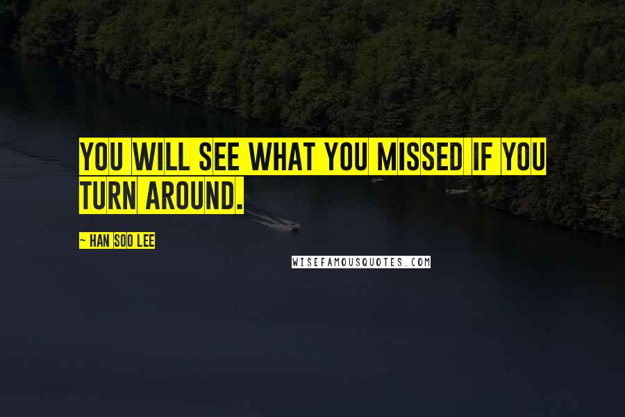 Han Soo Lee Quotes: You will see what you missed if you turn around.