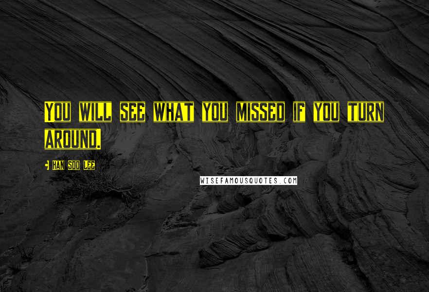 Han Soo Lee Quotes: You will see what you missed if you turn around.