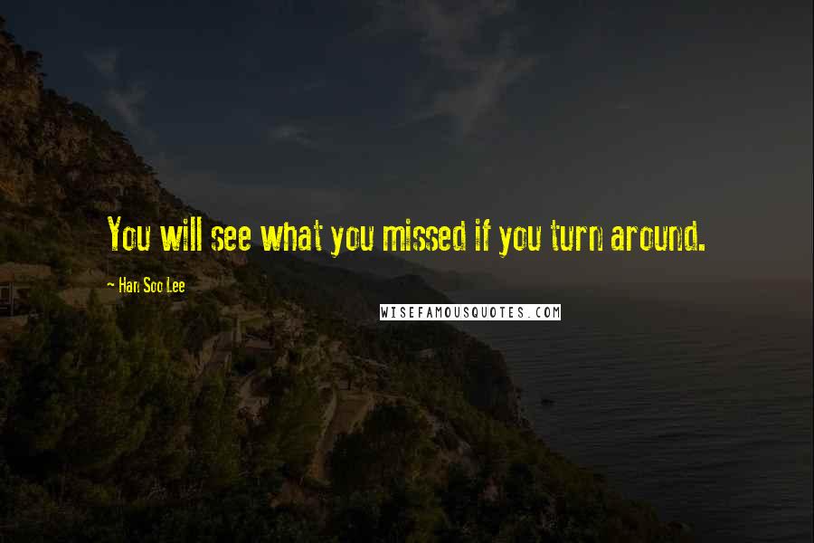 Han Soo Lee Quotes: You will see what you missed if you turn around.