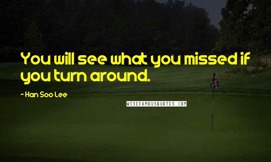 Han Soo Lee Quotes: You will see what you missed if you turn around.