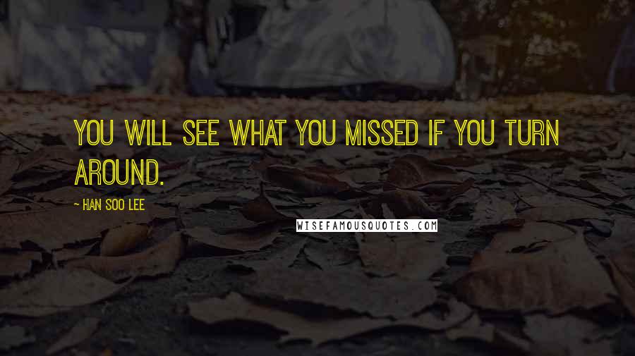 Han Soo Lee Quotes: You will see what you missed if you turn around.