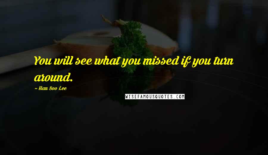 Han Soo Lee Quotes: You will see what you missed if you turn around.