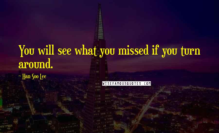 Han Soo Lee Quotes: You will see what you missed if you turn around.