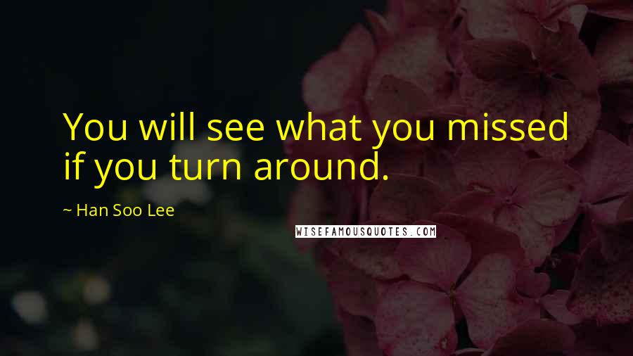 Han Soo Lee Quotes: You will see what you missed if you turn around.