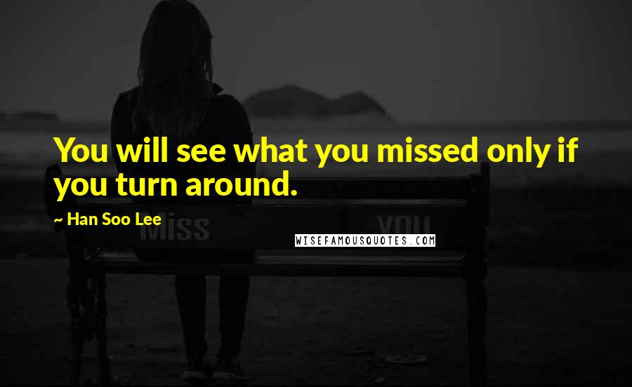 Han Soo Lee Quotes: You will see what you missed only if you turn around.