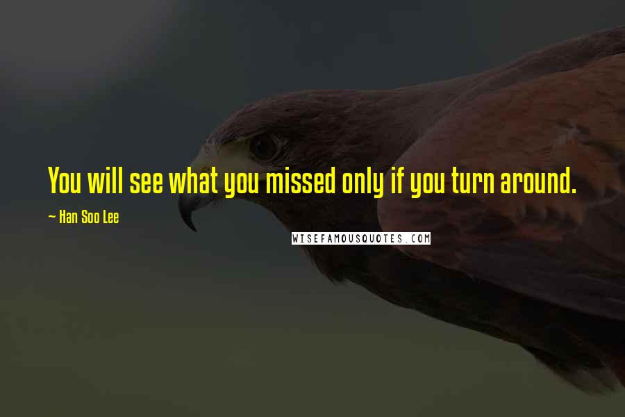 Han Soo Lee Quotes: You will see what you missed only if you turn around.