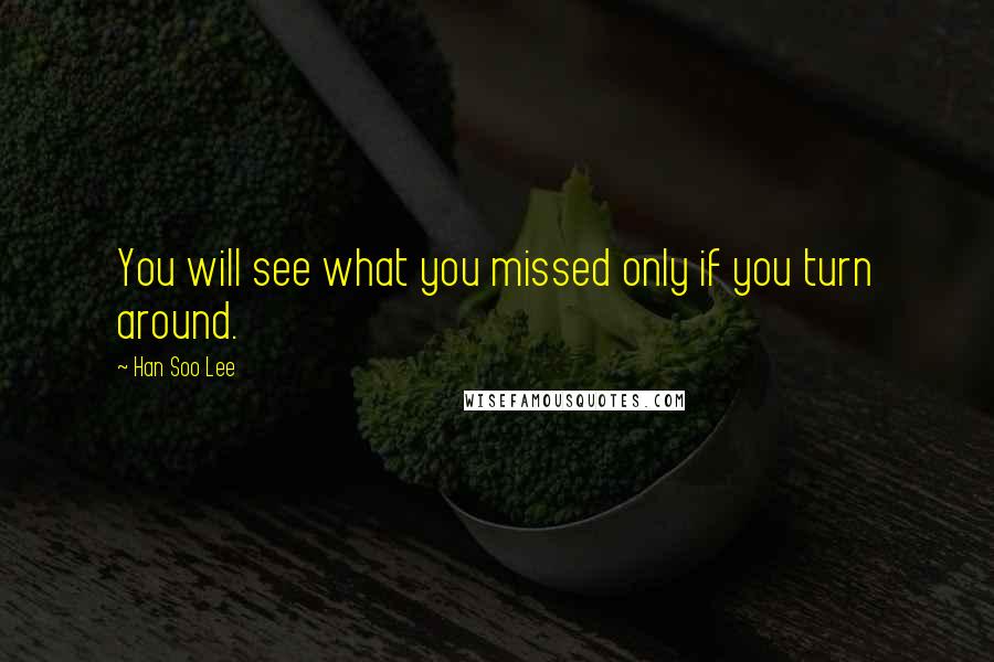 Han Soo Lee Quotes: You will see what you missed only if you turn around.