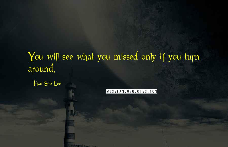 Han Soo Lee Quotes: You will see what you missed only if you turn around.