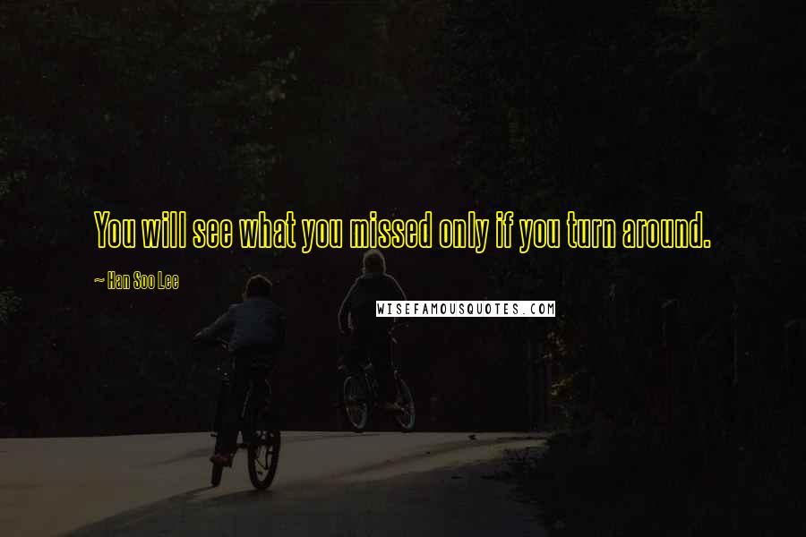 Han Soo Lee Quotes: You will see what you missed only if you turn around.