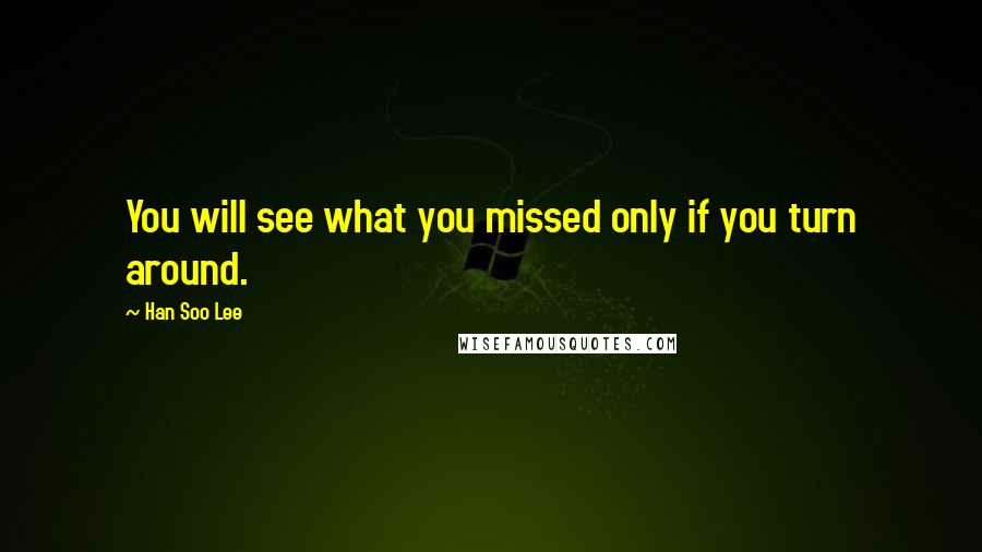 Han Soo Lee Quotes: You will see what you missed only if you turn around.