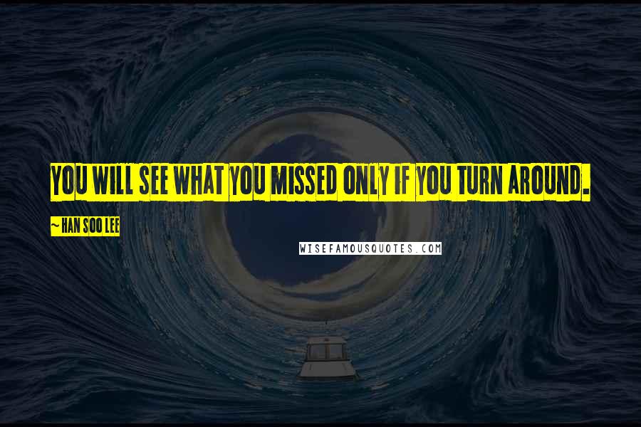 Han Soo Lee Quotes: You will see what you missed only if you turn around.