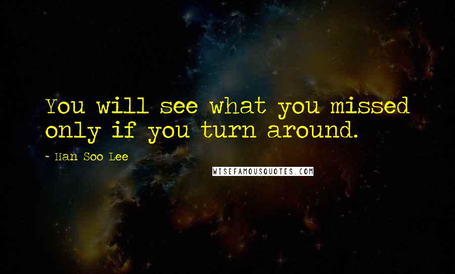 Han Soo Lee Quotes: You will see what you missed only if you turn around.