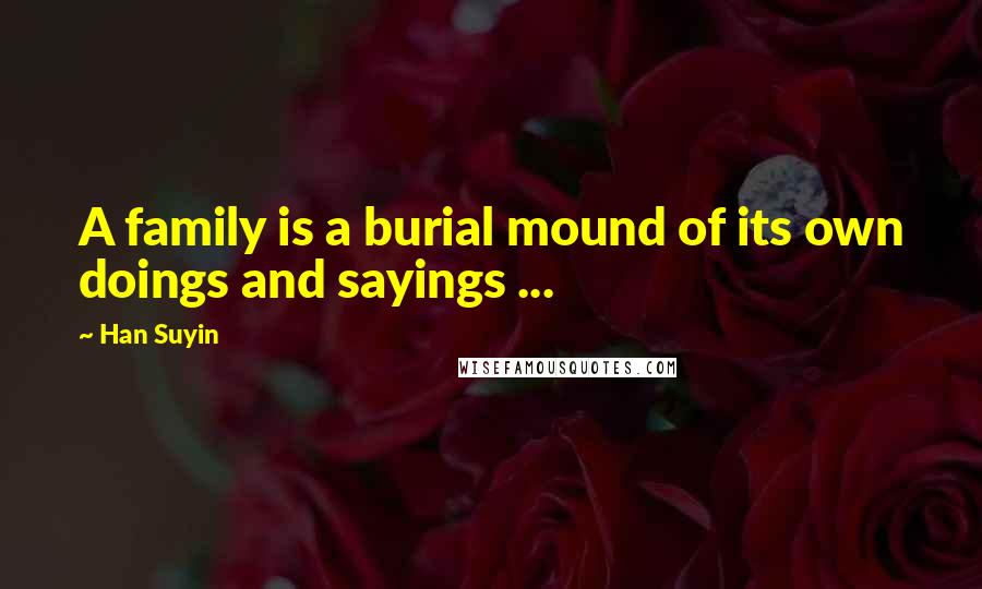 Han Suyin Quotes: A family is a burial mound of its own doings and sayings ...