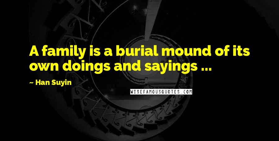 Han Suyin Quotes: A family is a burial mound of its own doings and sayings ...