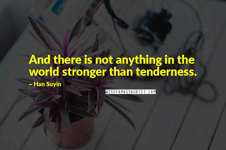 Han Suyin Quotes: And there is not anything in the world stronger than tenderness.