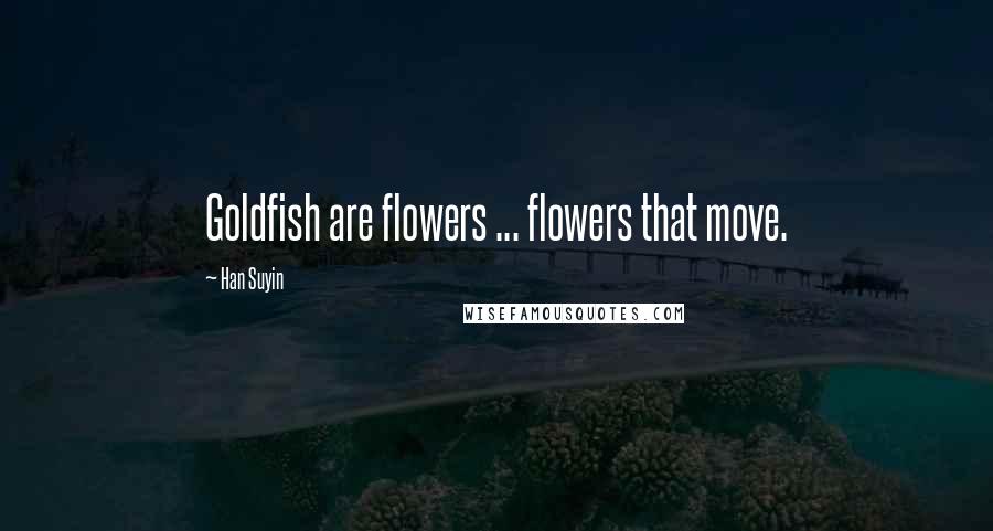 Han Suyin Quotes: Goldfish are flowers ... flowers that move.