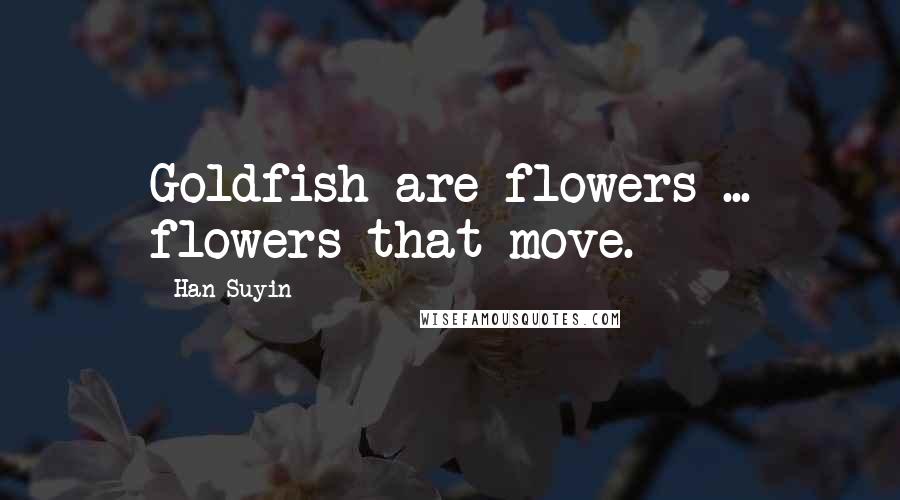 Han Suyin Quotes: Goldfish are flowers ... flowers that move.