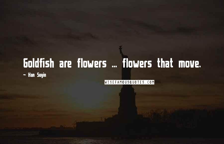 Han Suyin Quotes: Goldfish are flowers ... flowers that move.