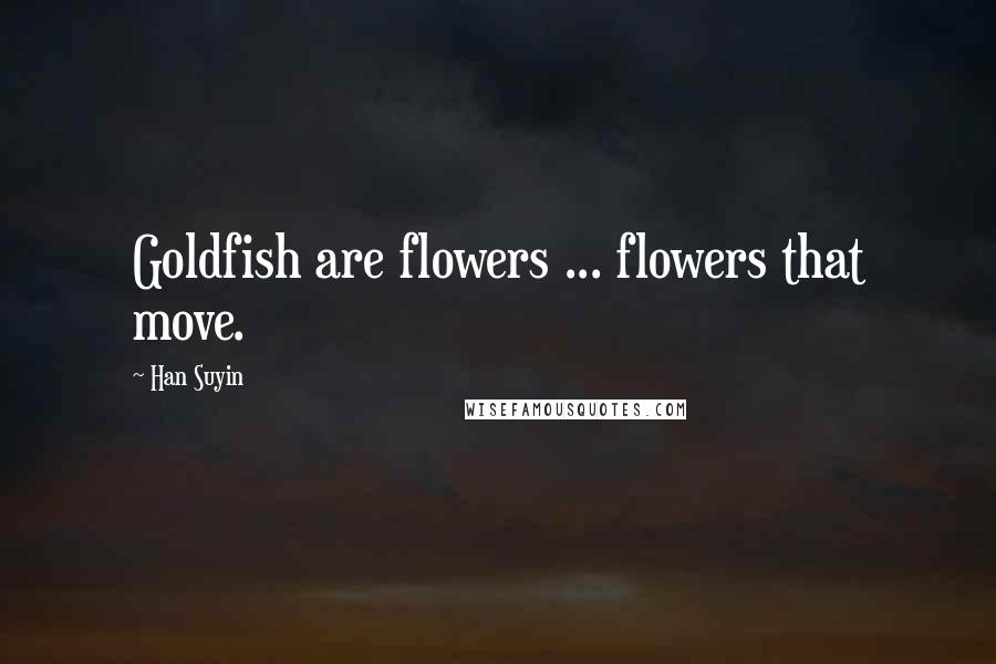 Han Suyin Quotes: Goldfish are flowers ... flowers that move.